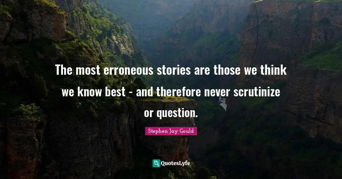 The most erroneous stories are those we think we know best - and therefore never scrutinize or question.