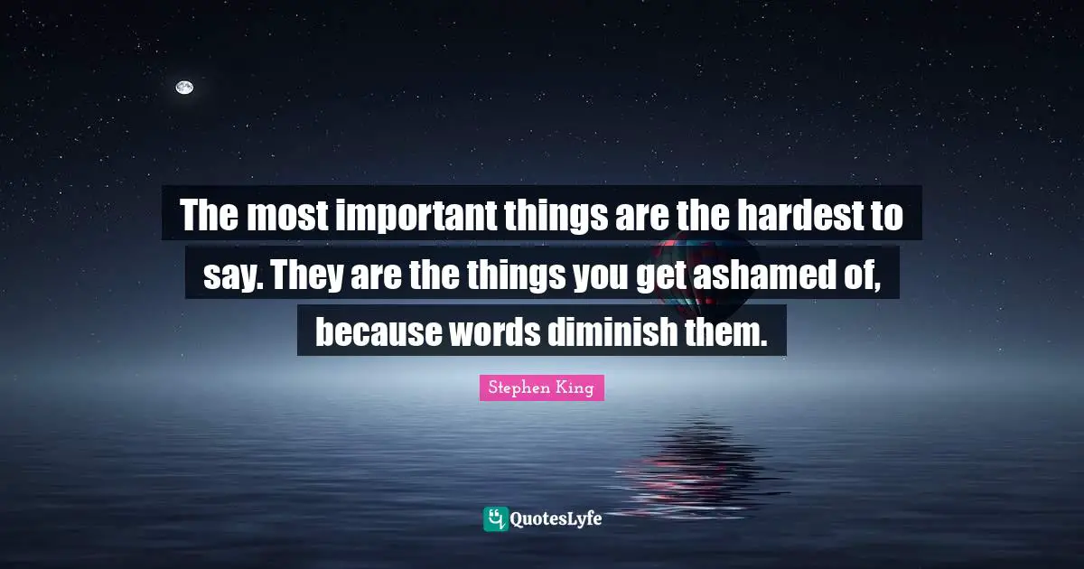Diminish Quotes: "The most important things are the hardest to say. They are the things you get ashamed of, because words diminish them."