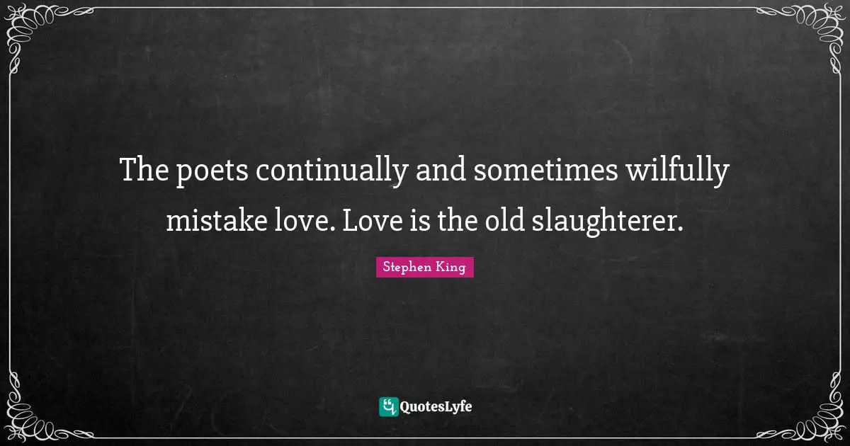 The poets continually and sometimes wilfully mistake love. Love is the old slaughterer.
