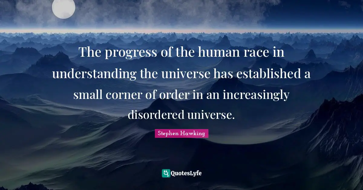 The progress of the human race in understanding the universe has established a small corner of order in an increasingly disordered universe.