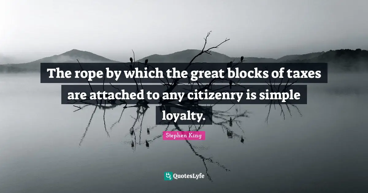 The rope by which the great blocks of taxes are attached to any citizenry is simple loyalty.