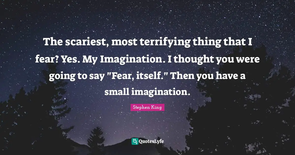 Stephen King Quotes: "The scariest, most terrifying thing that I fear? Yes. My Imagination. I thought you were going to say "Fear, itself." Then you have a small imagination."