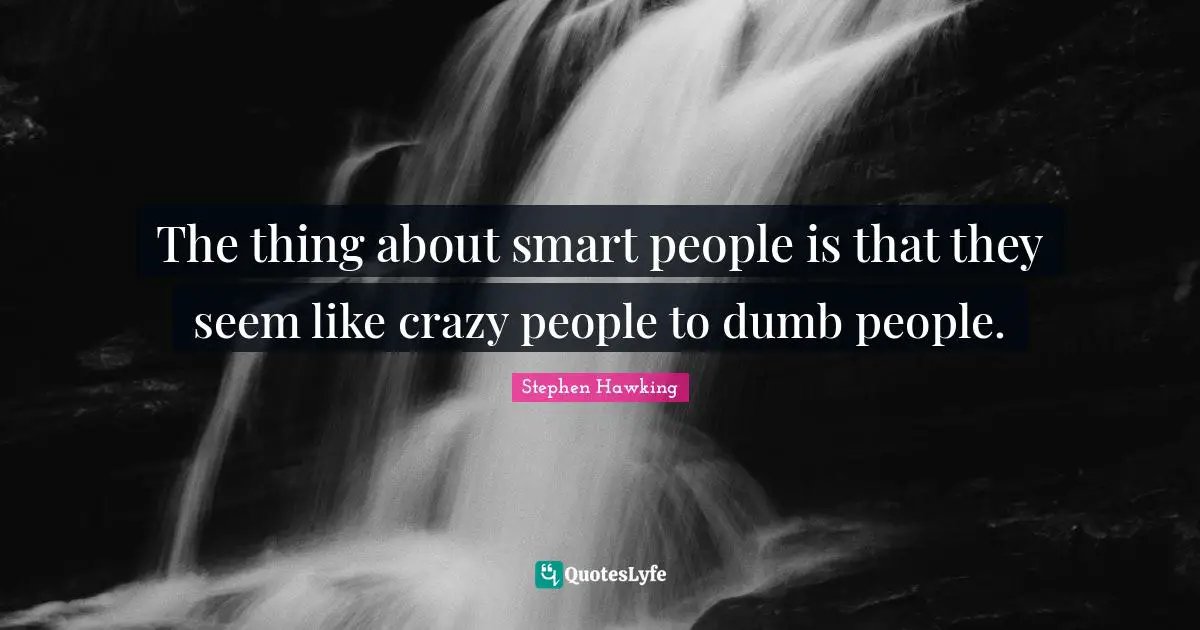 The thing about smart people is that they seem like crazy people to dumb people.