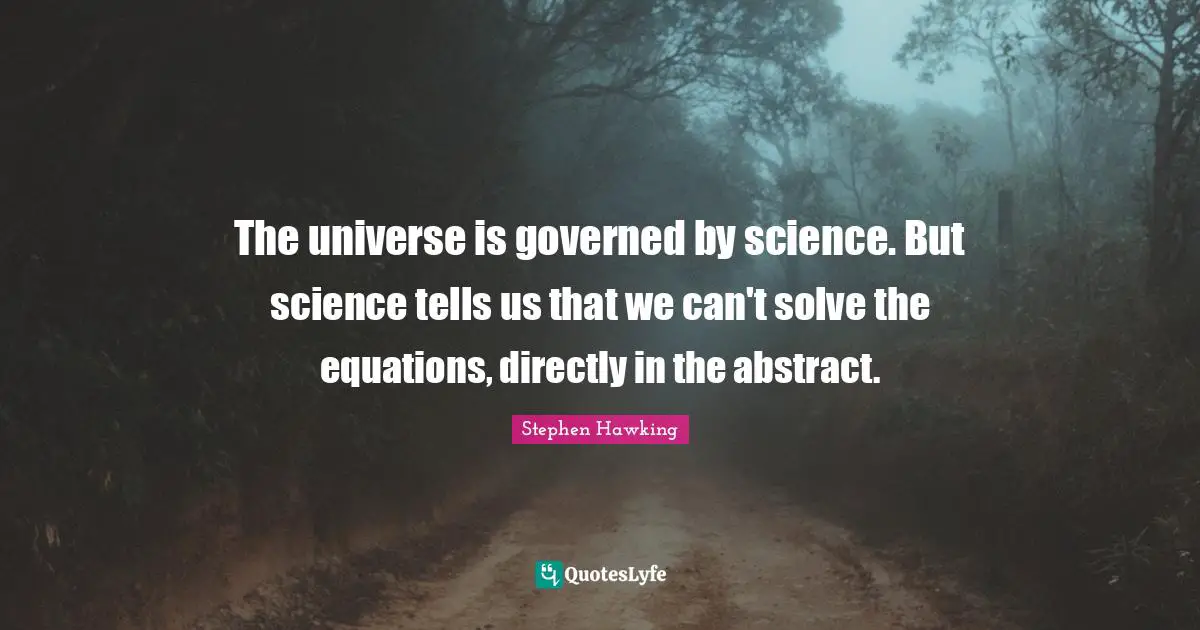 The universe is governed by science. But science tells us that we can't solve the equations, directly in the abstract.