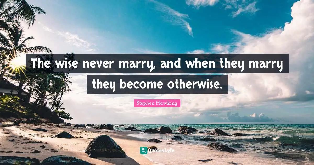 The wise never marry, and when they marry they become otherwise.