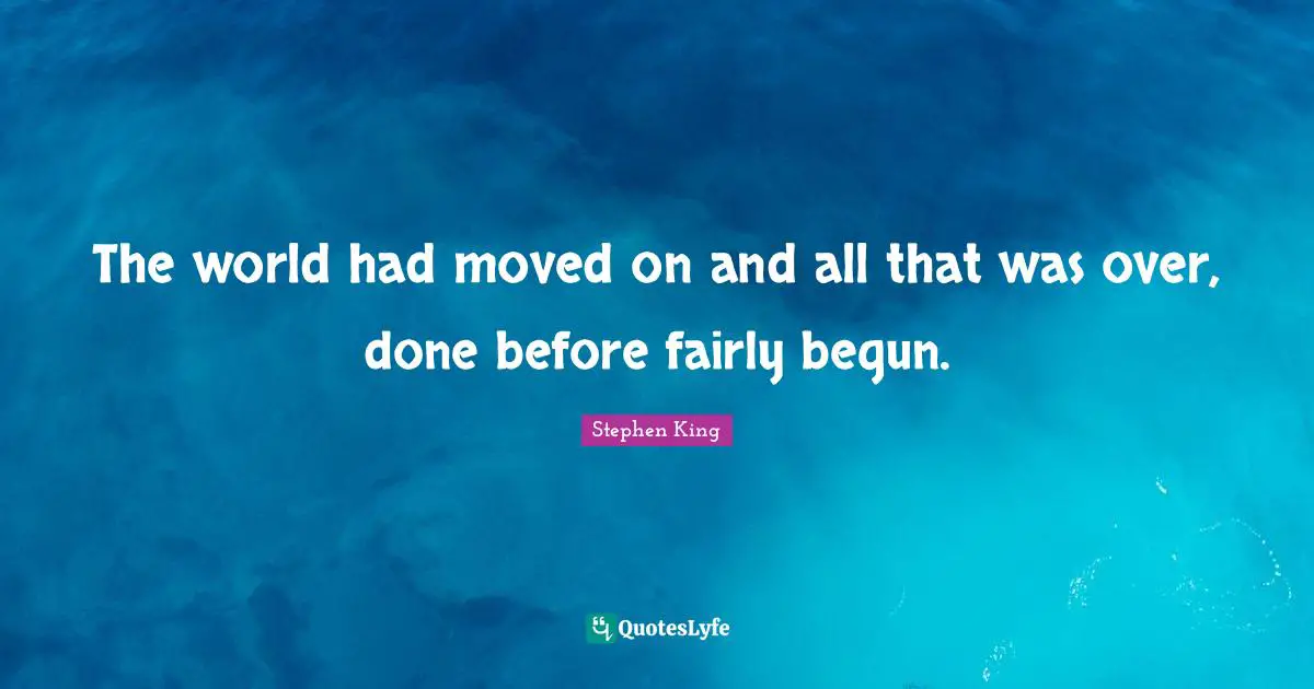 The world had moved on and all that was over, done before fairly begun.