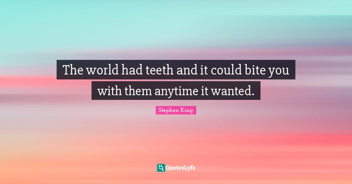 The world had teeth and it could bite you with them anytime it wanted.