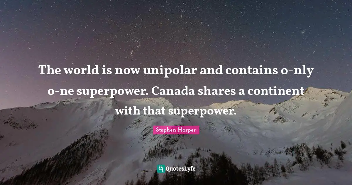 The world is now unipolar and contains o-nly o-ne superpower. Canada shares a continent with that superpower.