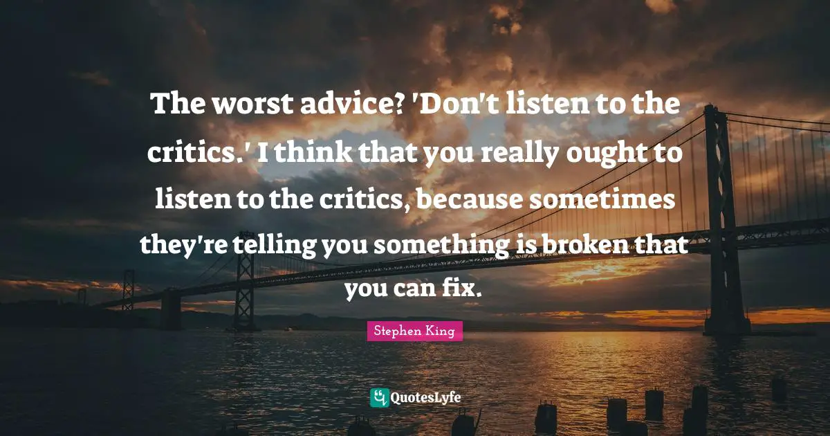 The worst advice? 'Don't listen to the critics.' I think that you really ought to listen to the critics, because sometimes they're telling you something is broken that you can fix.