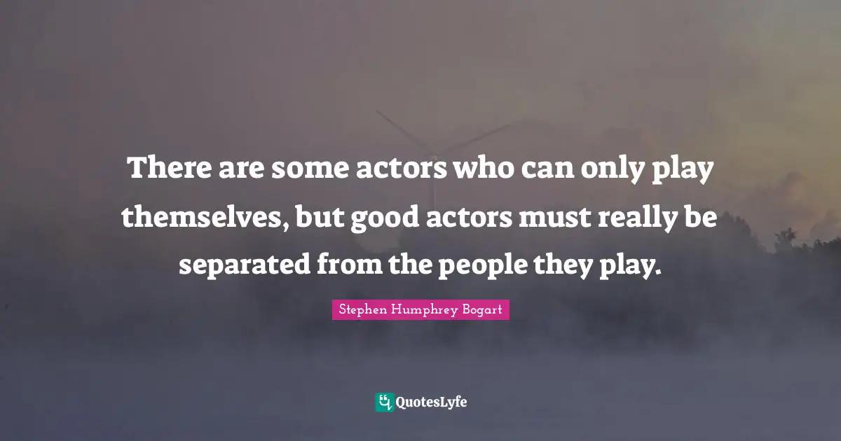 Humphrey Bogart Quotes: "There are some actors who can only play themselves, but good actors must really be separated from the people they play."