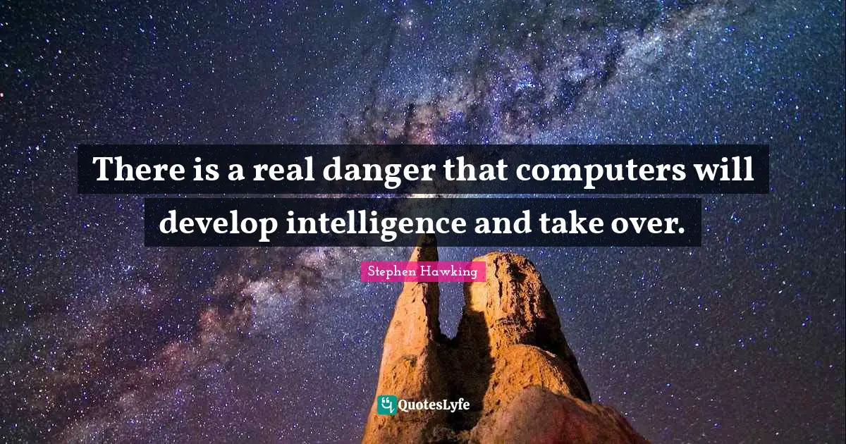There is a real danger that computers will develop intelligence and take over.