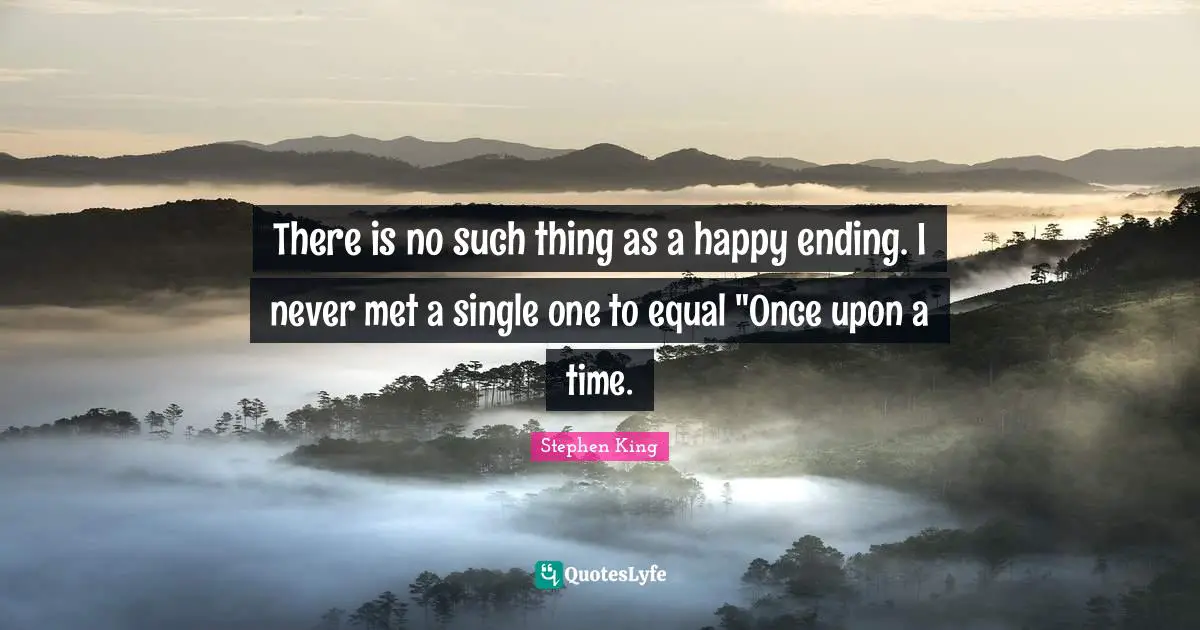 Endings Quotes: "There is no such thing as a happy ending. I never met a single one to equal "Once upon a time."