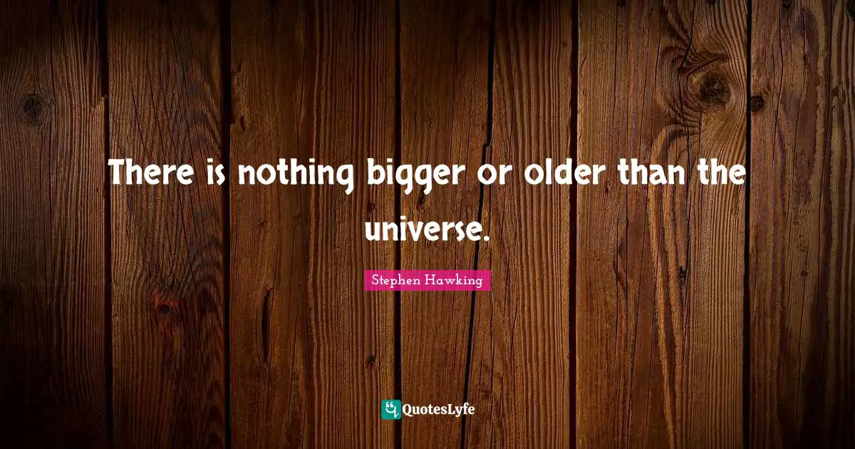 There is nothing bigger or older than the universe.