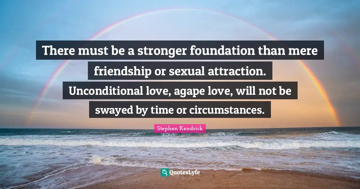 Unconditional Love Quotes: "There must be a stronger foundation than mere friendship or sexual attraction. Unconditional love, agape love, will not be swayed by time or circumstances."