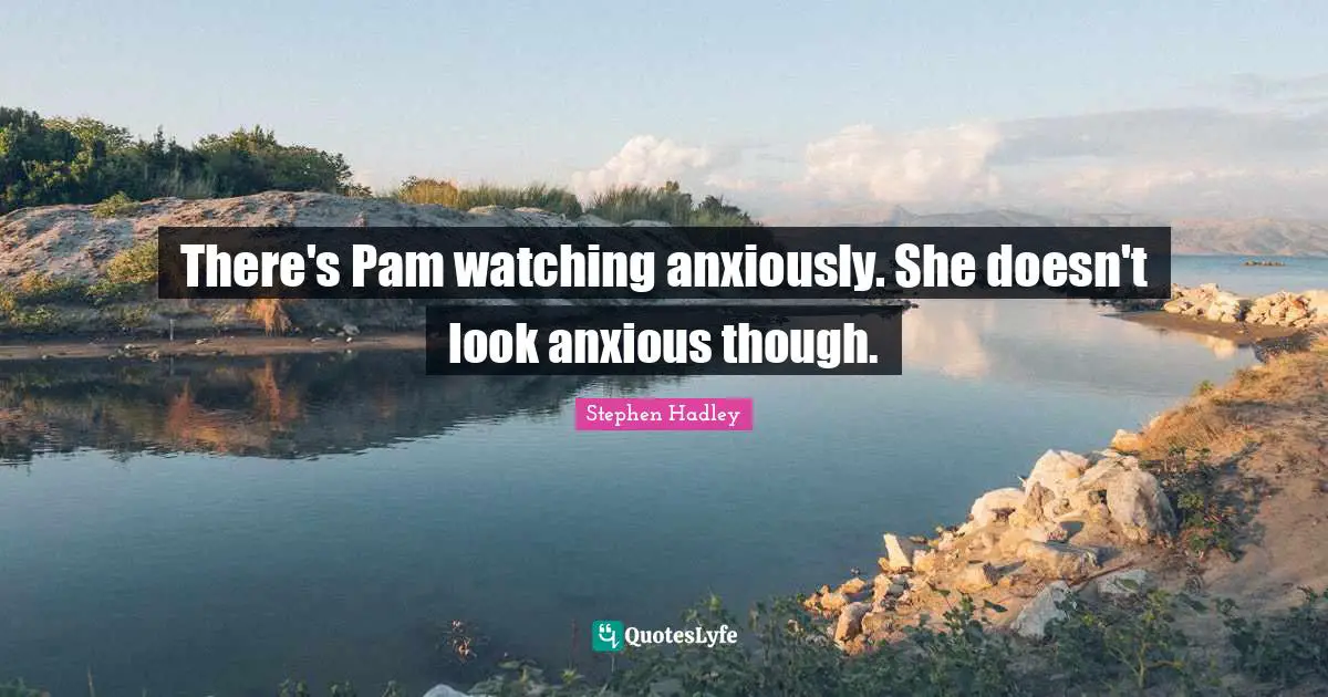 There's Pam watching anxiously. She doesn't look anxious though.