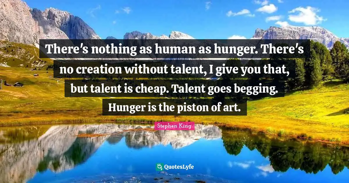 Begging Quotes: "There's nothing as human as hunger. There's no creation without talent, I give you that, but talent is cheap. Talent goes begging. Hunger is the piston of art."