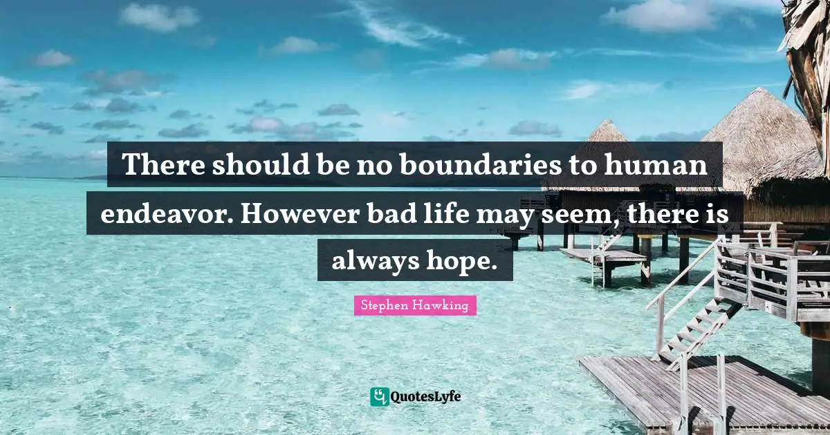 There should be no boundaries to human endeavor. However bad life may seem, there is always hope.