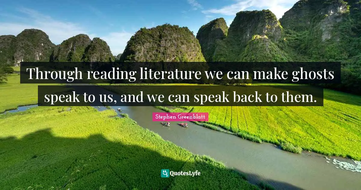 Through reading literature we can make ghosts speak to us, and we can speak back to them.