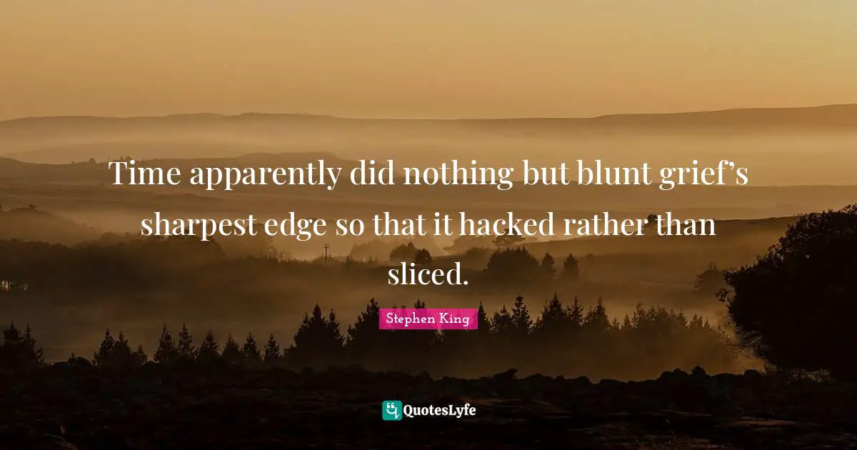 Edges Quotes: "Time apparently did nothing but blunt grief’s sharpest edge so that it hacked rather than sliced."