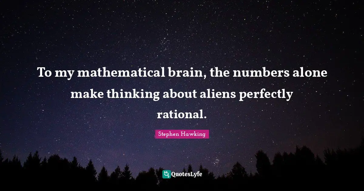 To my mathematical brain, the numbers alone make thinking about aliens perfectly rational.