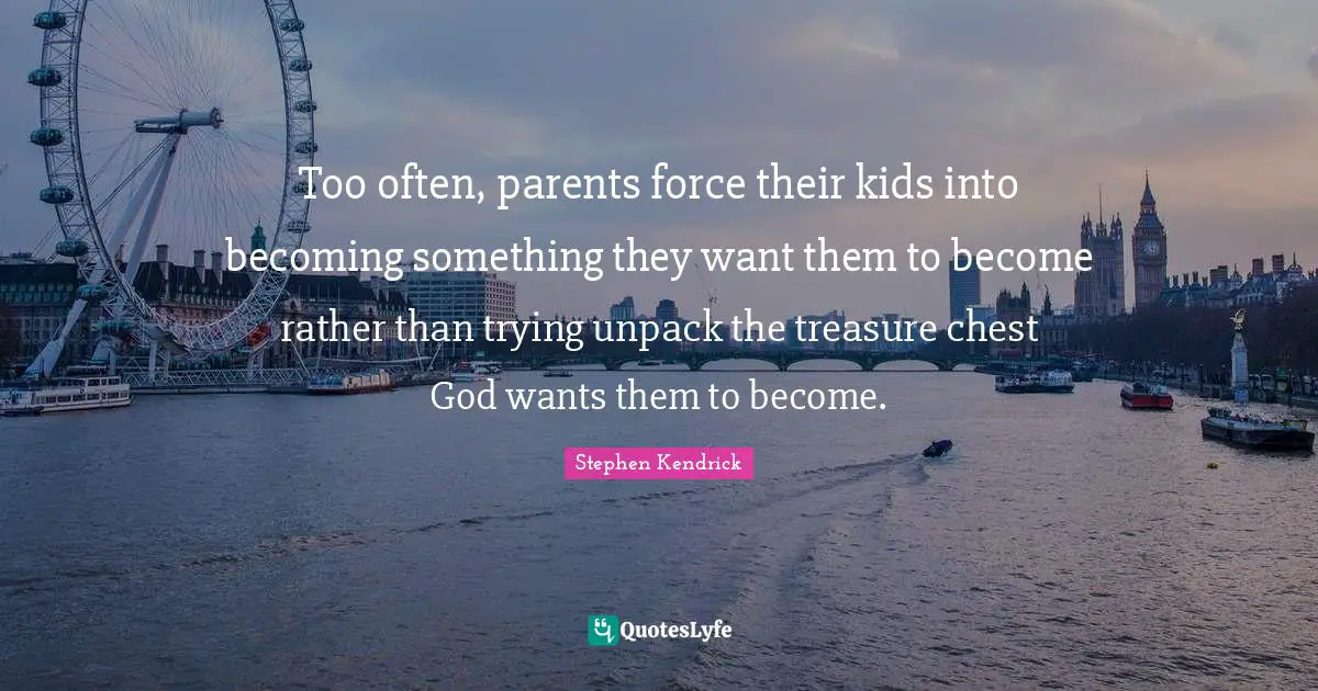 Stephen Kendrick Quotes: "Too often, parents force their kids into becoming something they want them to become rather than trying unpack the treasure chest God wants them to become."