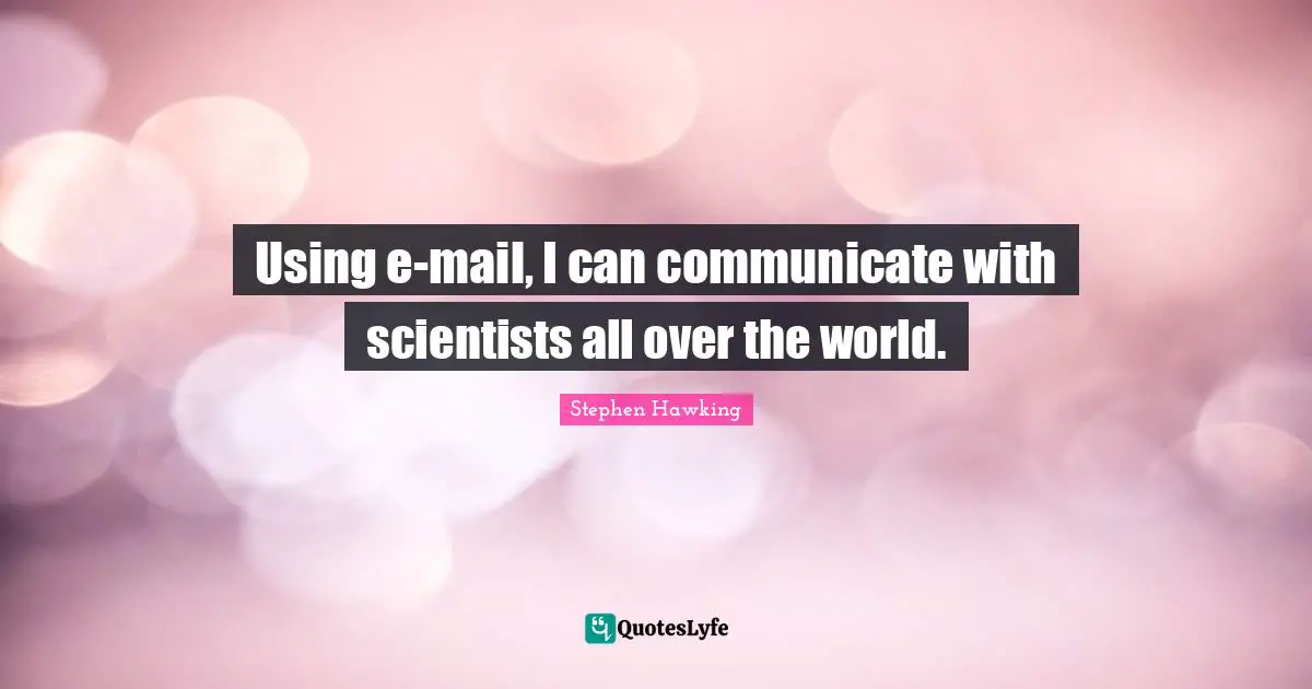 Using e-mail, I can communicate with scientists all over the world.