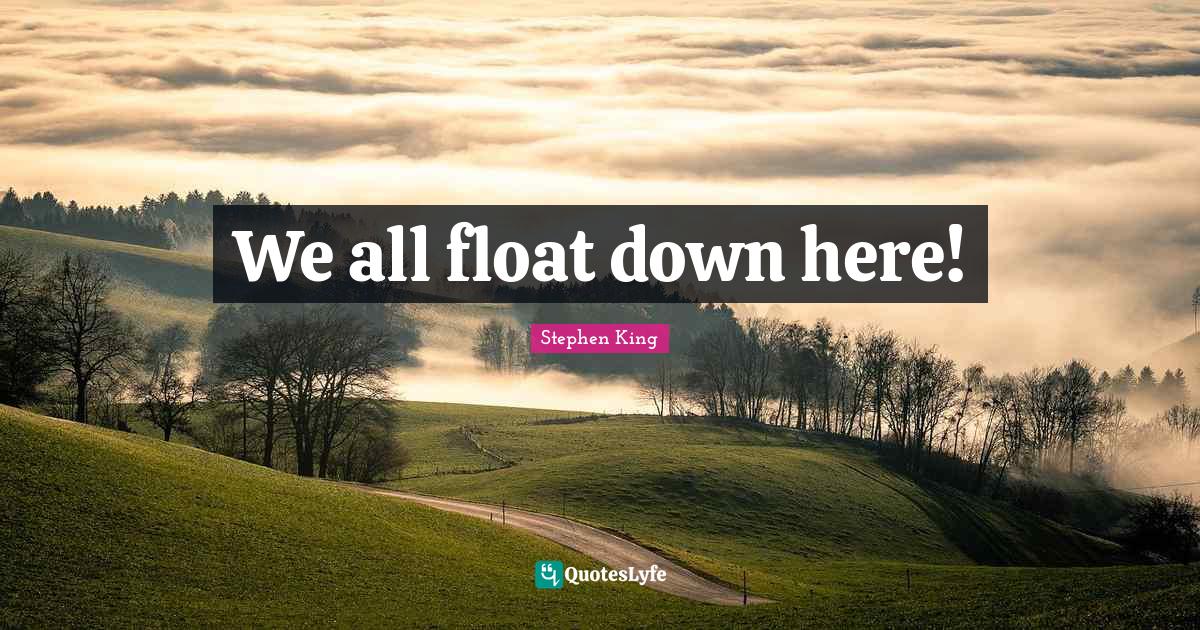 We all float down here!... Quote by Stephen King QuotesLyfe