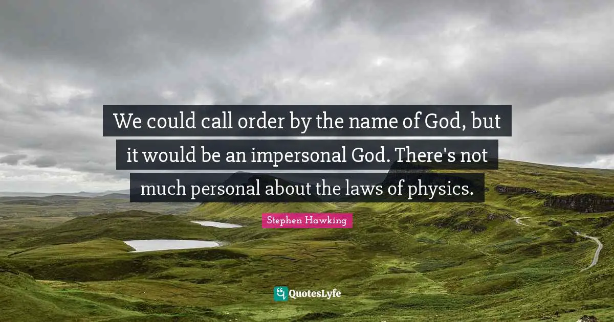 We could call order by the name of God, but it would be an impersonal God. There's not much personal about the laws of physics.