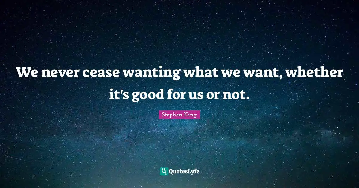 We never cease wanting what we want, whether it's good for us or not.