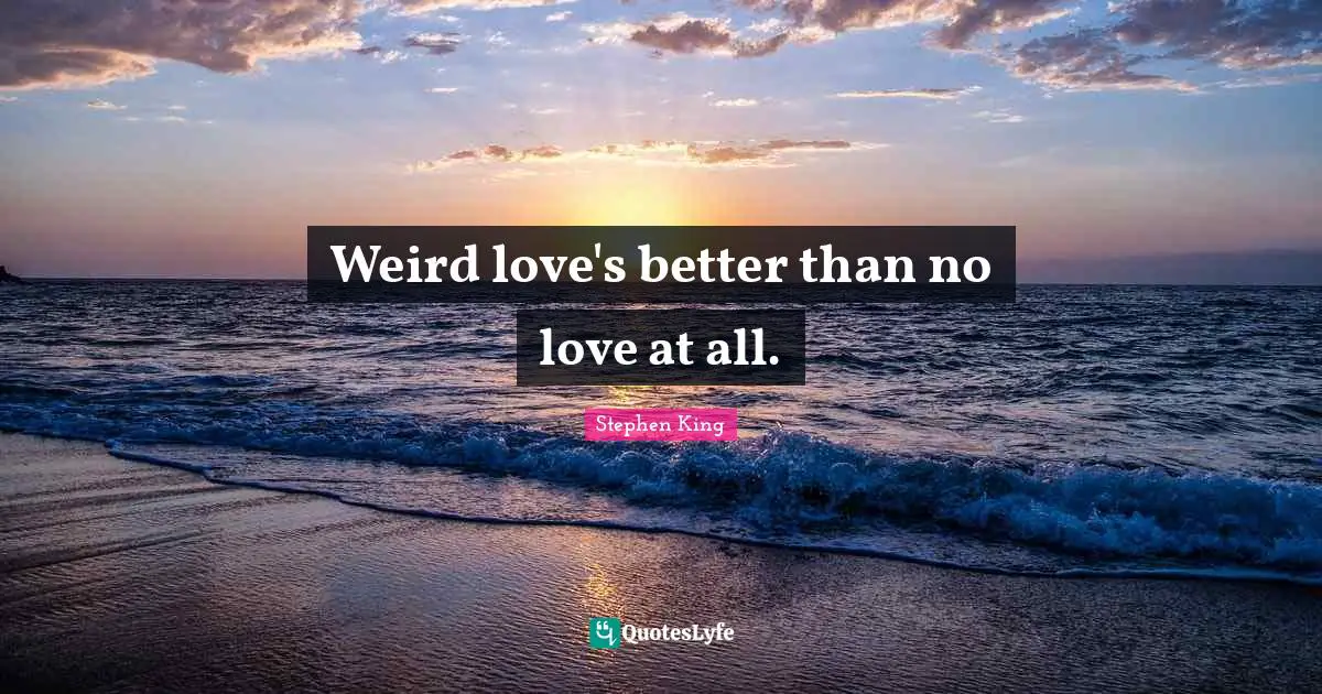 Weird love's better than no love at all.