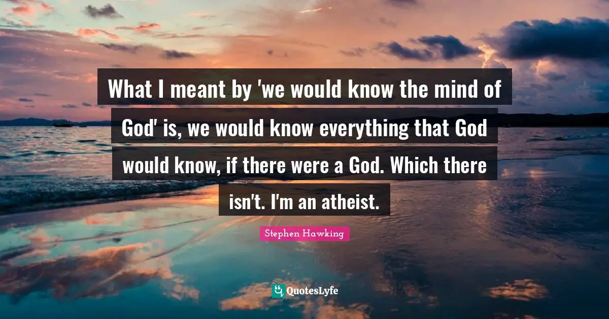 What I meant by 'we would know the mind of God' is, we would know everything that God would know, if there were a God. Which there isn't. I'm an atheist.