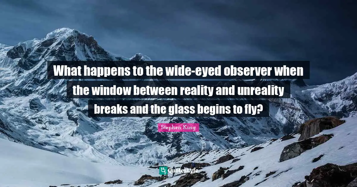 What happens to the wide-eyed observer when the window between reality and unreality breaks and the glass begins to fly?