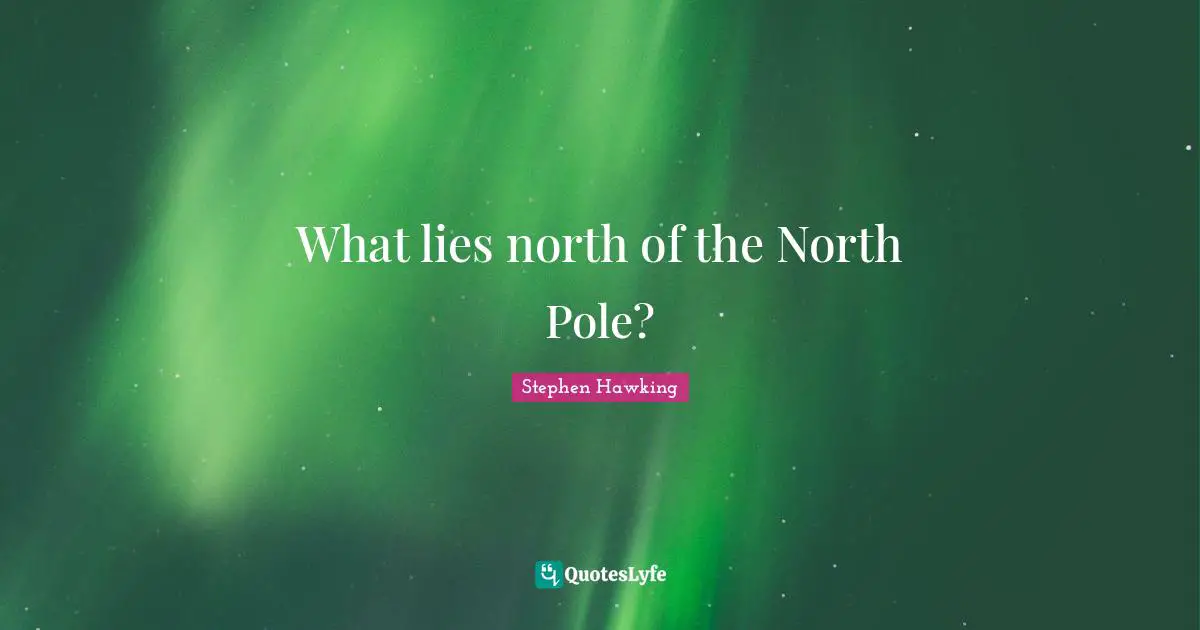 Spacetime Quotes: "What lies north of the North Pole?"