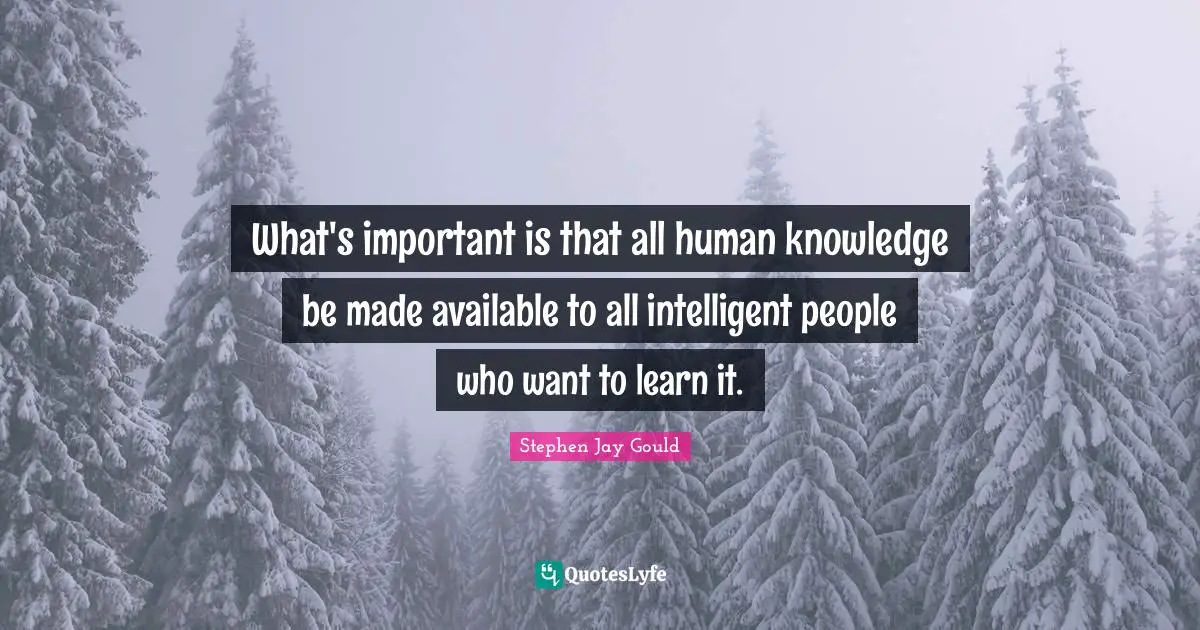 What's important is that all human knowledge be made available to all intelligent people who want to learn it.