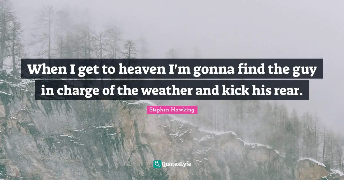 When I get to heaven I'm gonna find the guy in charge of the weather and kick his rear.