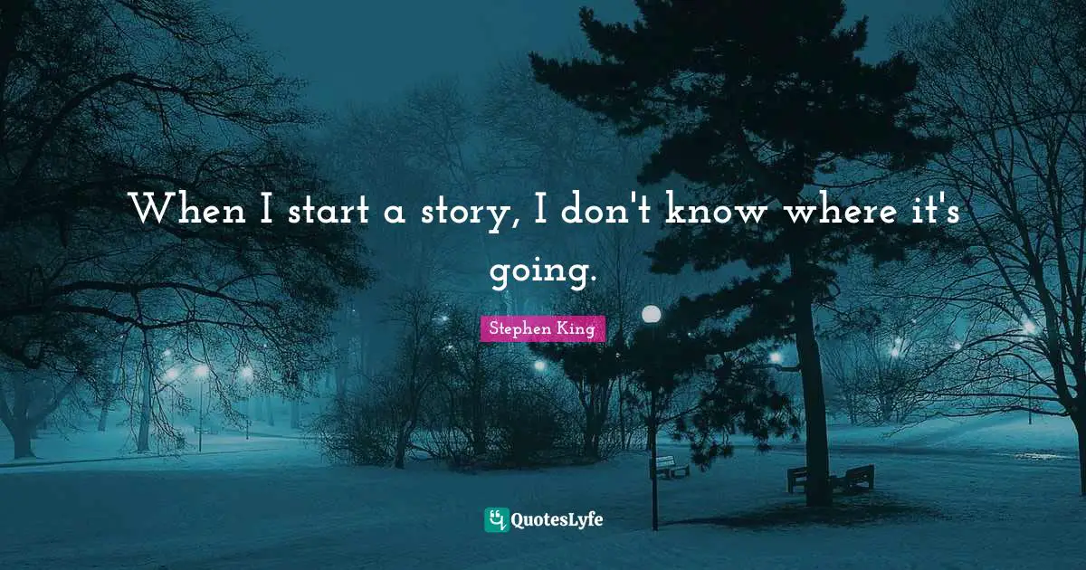 When I start a story, I don't know where it's going.