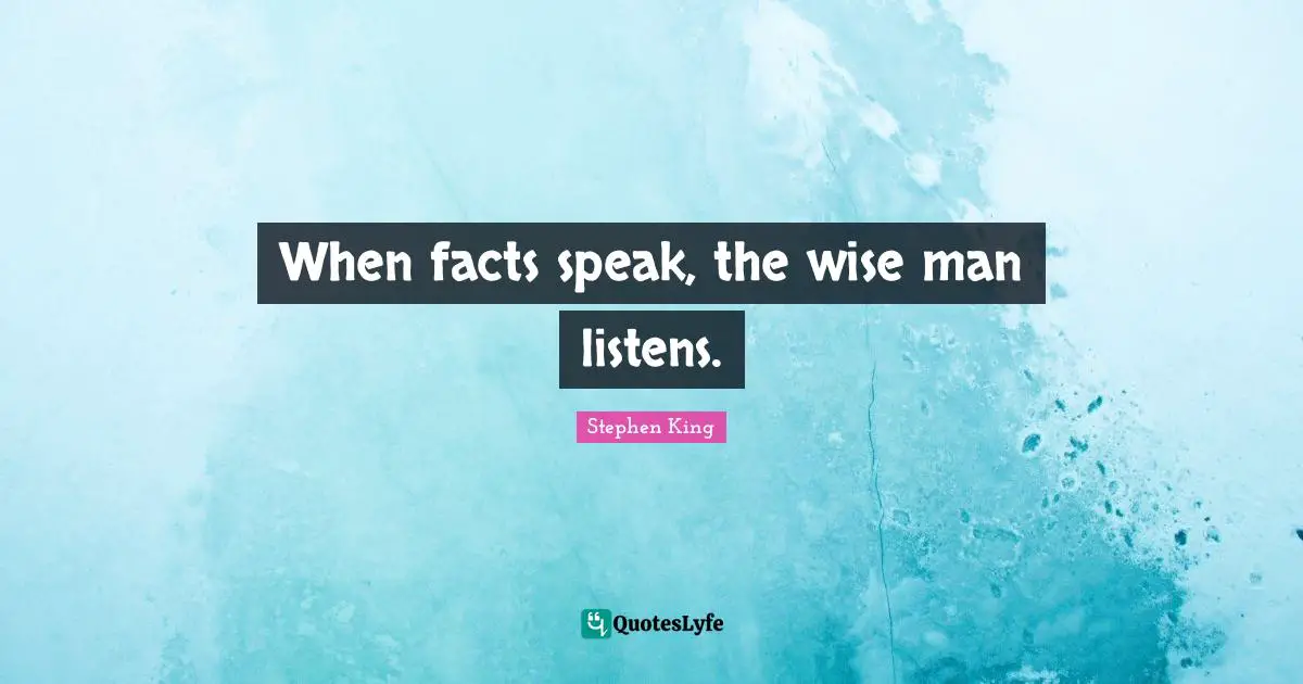When facts speak, the wise man listens.