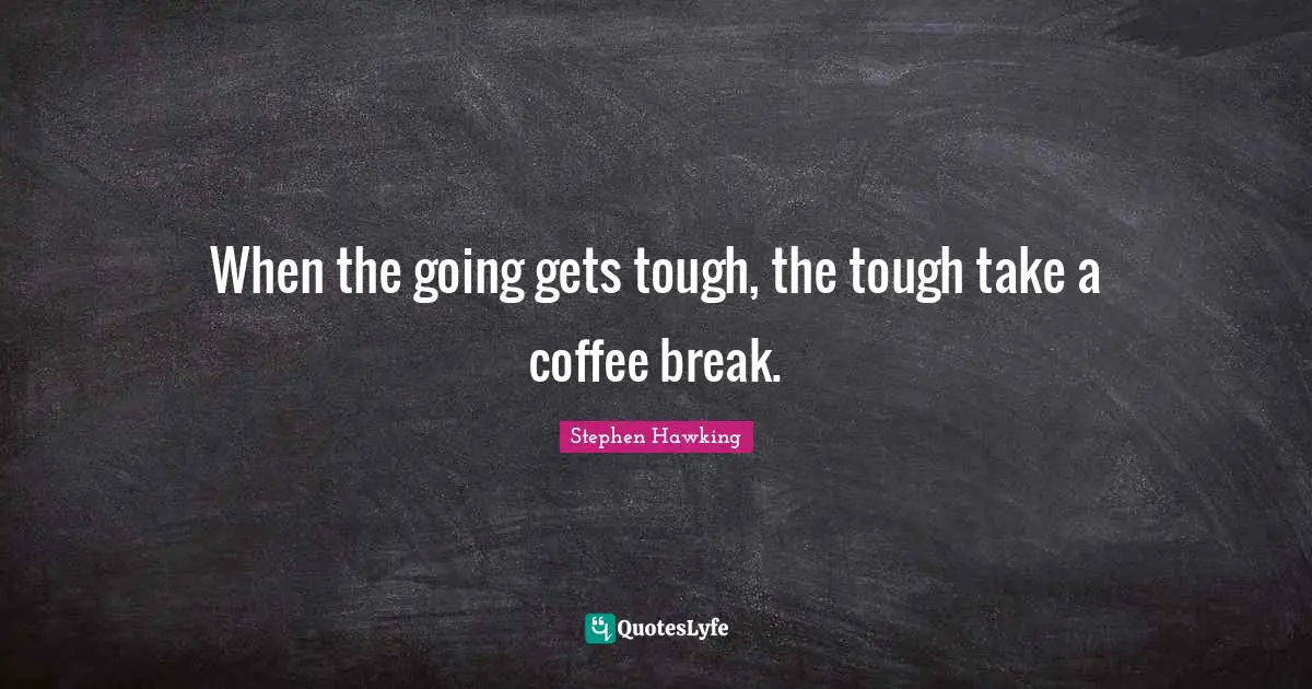 Stephen Hawking Quotes: "When the going gets tough, the tough take a coffee break."