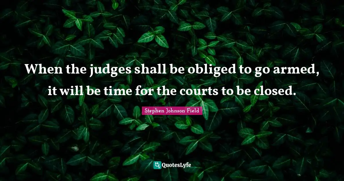 When the judges shall be obliged to go armed, it will be time for the courts to be closed.