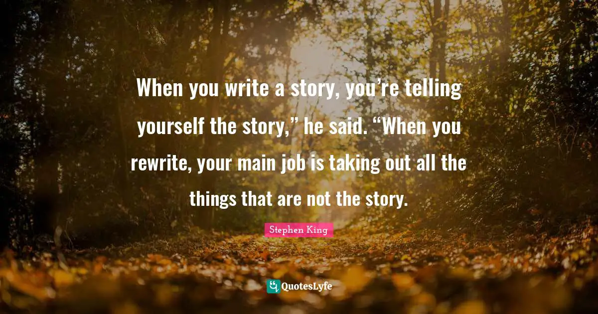 When you write a story, you’re telling yourself the story,” he said. “When you rewrite, your main job is taking out all the things that are not the story.