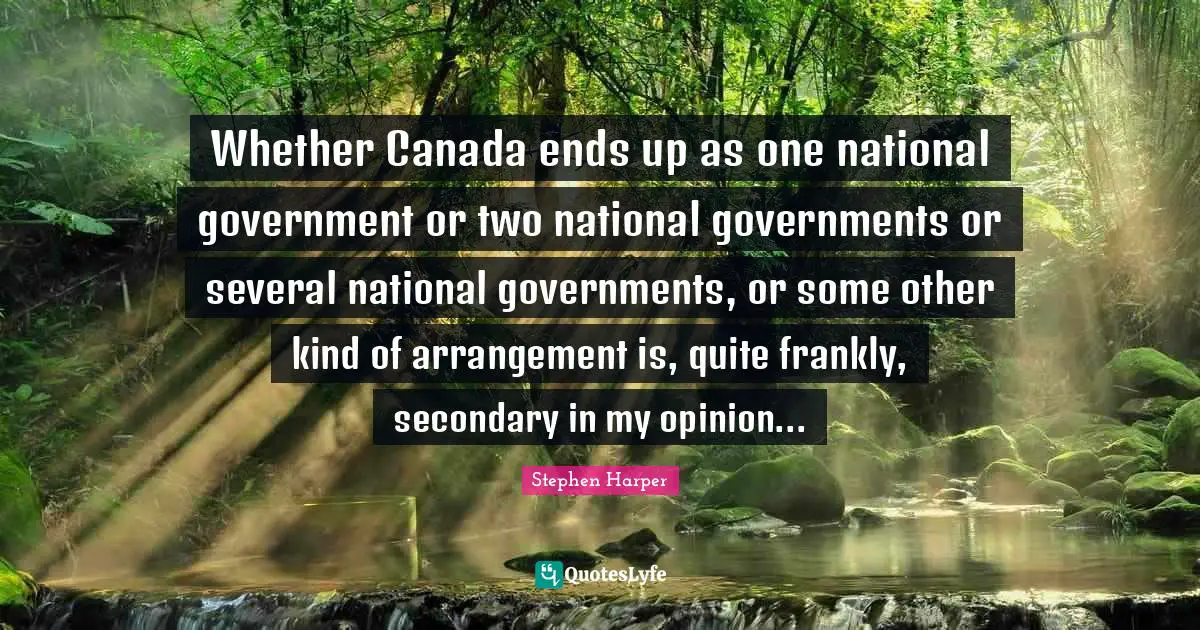 Whether Canada ends up as o­ne national government or two national governments or several national governments, or some other kind of arrangement is, quite frankly, secondary in my opinion...