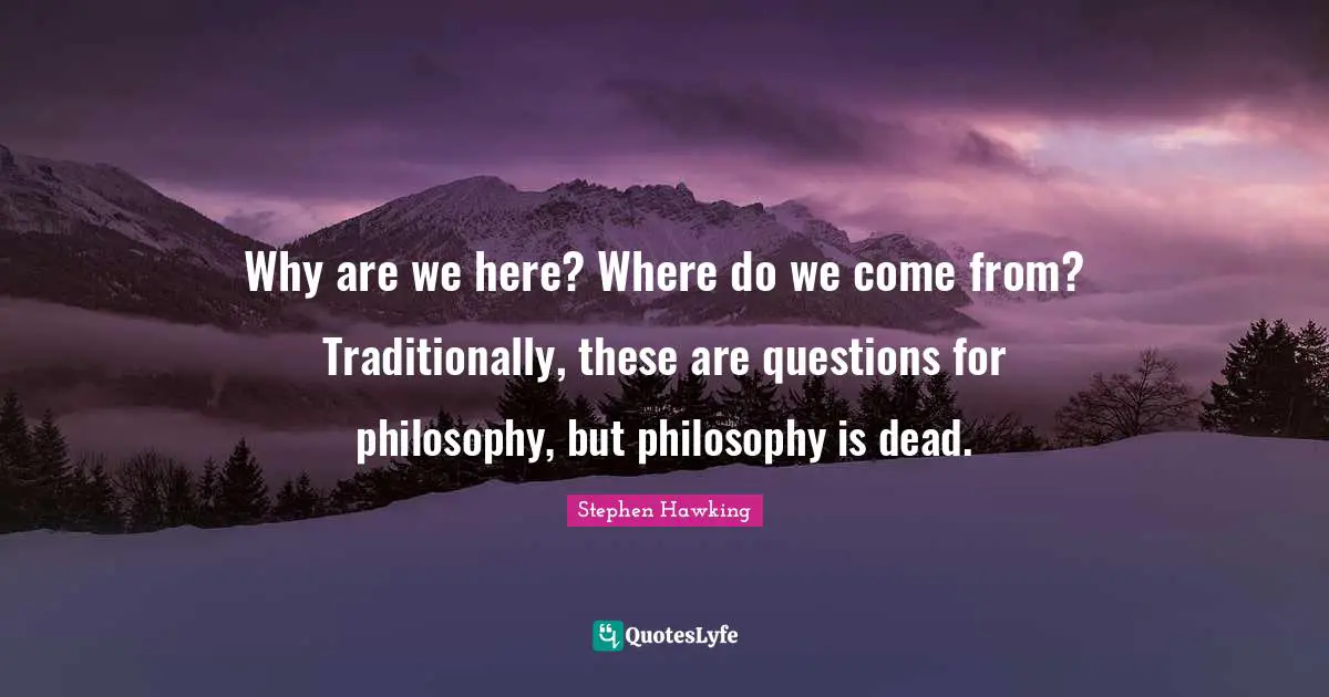 Why are we here? Where do we come from? Traditionally, these are questions for philosophy, but philosophy is dead.