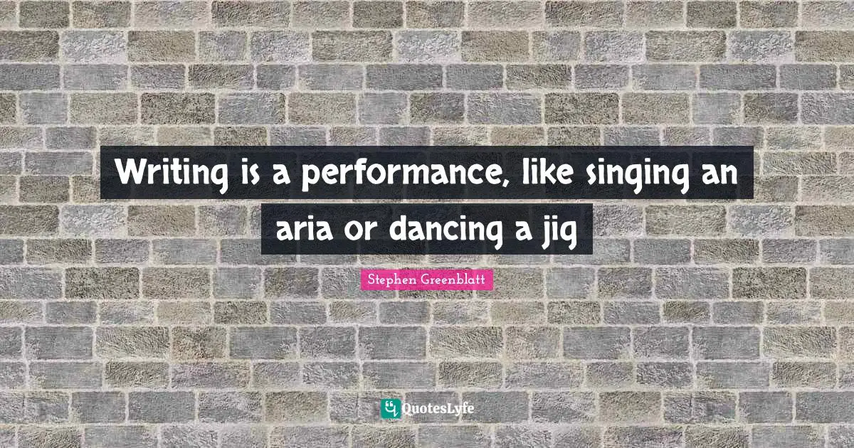 Writing is a performance, like singing an aria or dancing a jig