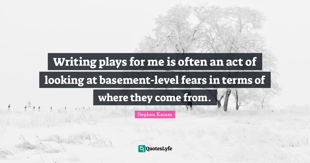 Writing plays for me is often an act of looking at basement-level fears in terms of where they come from.
