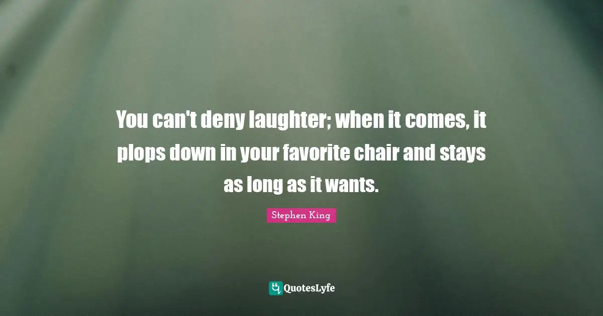 Stephen King Quotes: "You can't deny laughter; when it comes, it plops down in your favorite chair and stays as long as it wants."