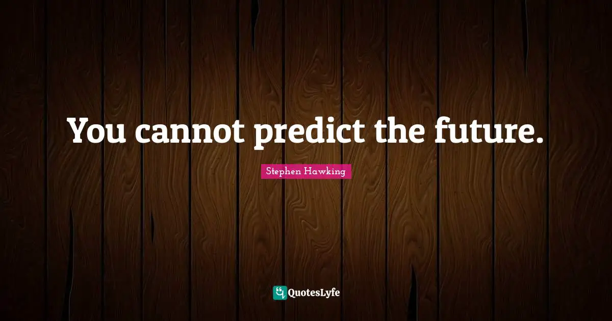You cannot predict the future.