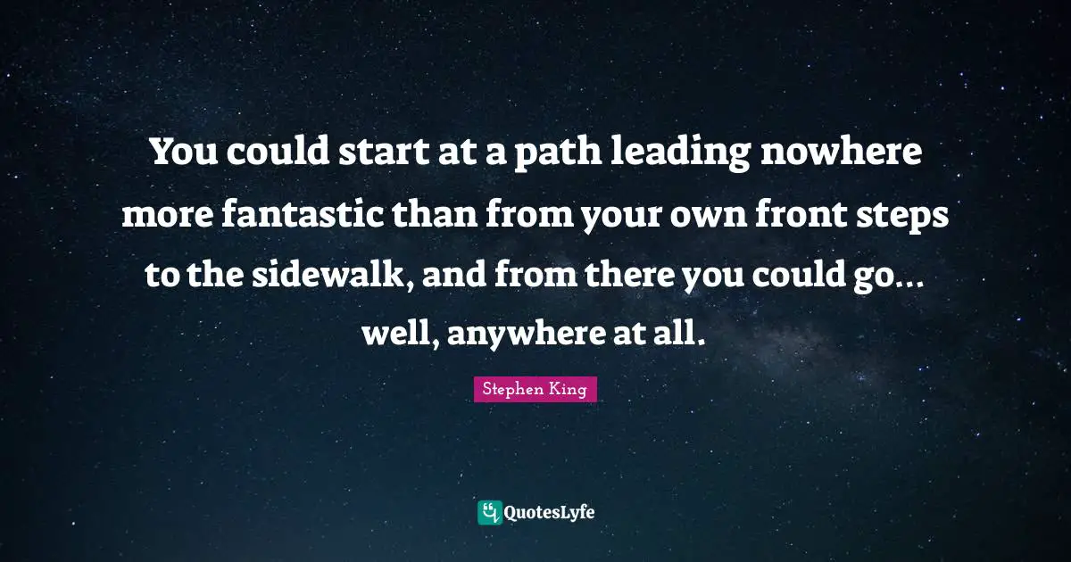 You could start at a path leading nowhere more fantastic than from your own front steps to the sidewalk, and from there you could go… well, anywhere at all.
