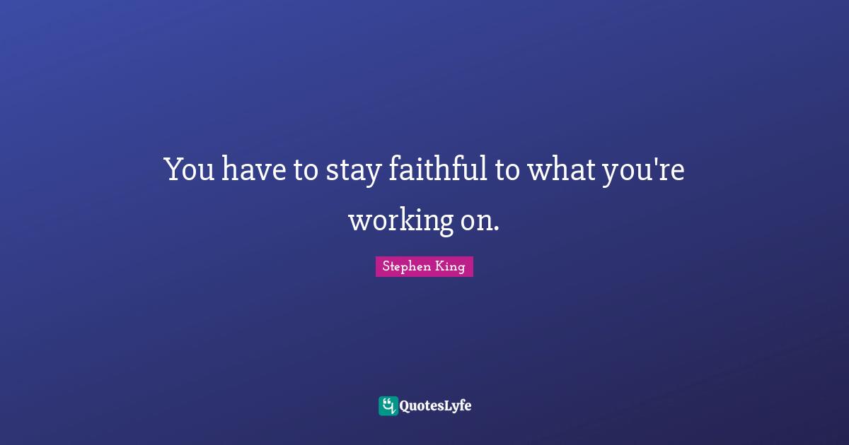 You have to stay faithful to what you're working on.