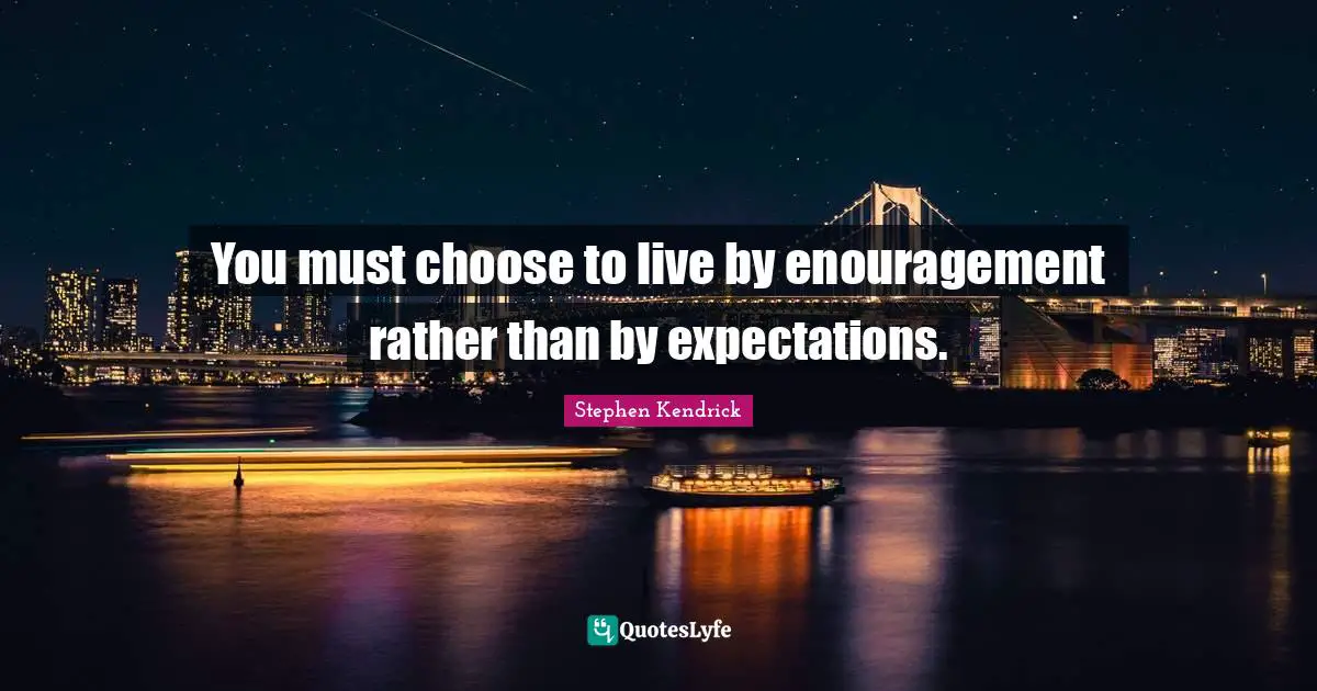 Stephen Kendrick Quotes: "You must choose to live by enouragement rather than by expectations."