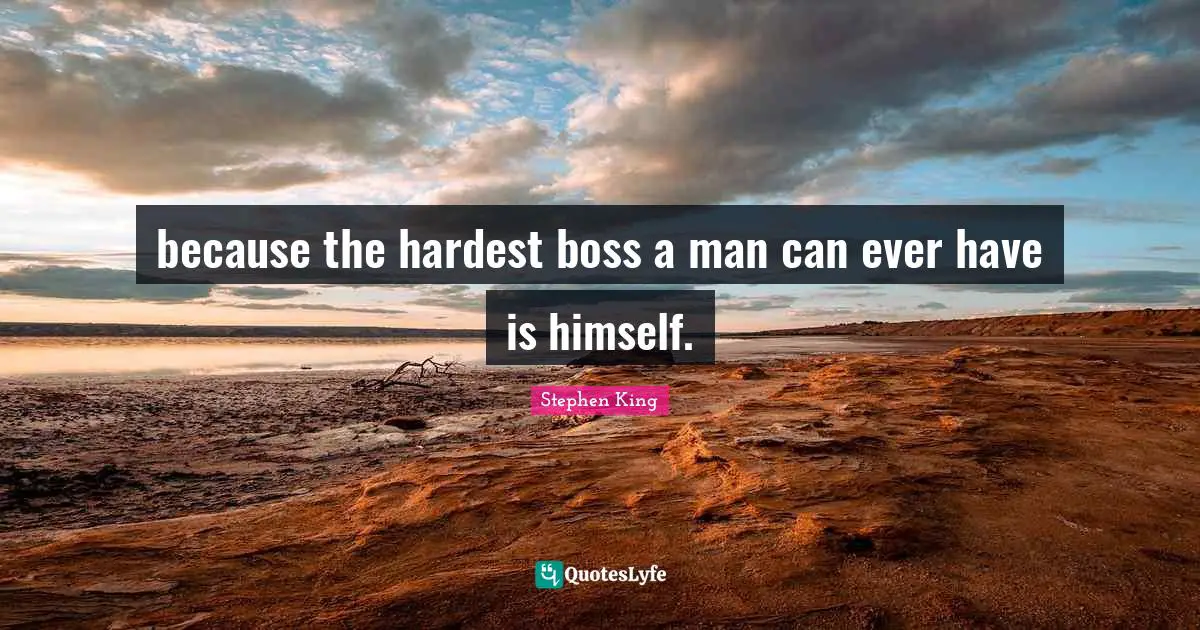 because the hardest boss a man can ever have is himself.